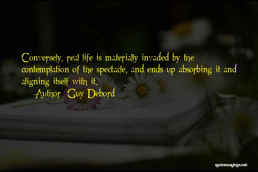 Guy Debord Quotes: Conversely, Real Life Is Materially Invaded By The Contemplation Of The Spectacle, And Ends Up Absorbing It And Aligning Itself