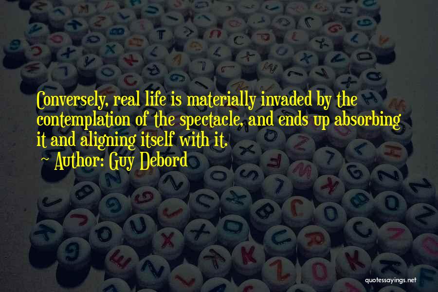 Guy Debord Quotes: Conversely, Real Life Is Materially Invaded By The Contemplation Of The Spectacle, And Ends Up Absorbing It And Aligning Itself