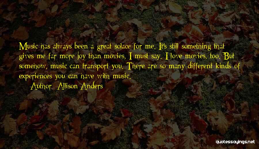 Allison Anders Quotes: Music Has Always Been A Great Solace For Me. It's Still Something That Gives Me Far More Joy Than Movies,