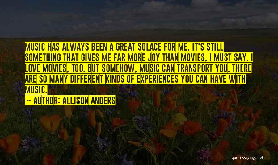 Allison Anders Quotes: Music Has Always Been A Great Solace For Me. It's Still Something That Gives Me Far More Joy Than Movies,