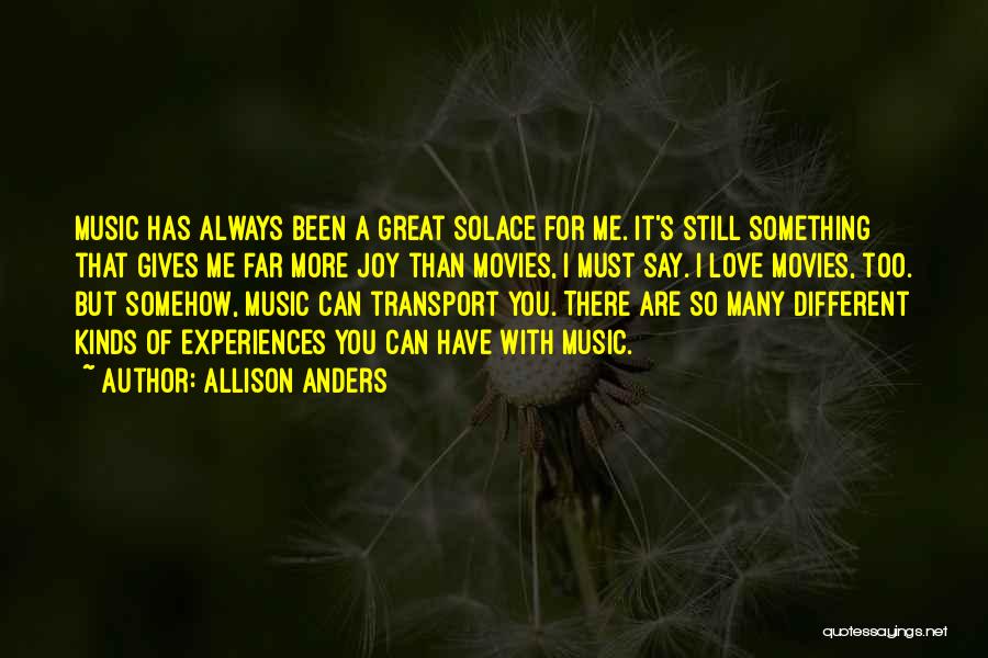 Allison Anders Quotes: Music Has Always Been A Great Solace For Me. It's Still Something That Gives Me Far More Joy Than Movies,