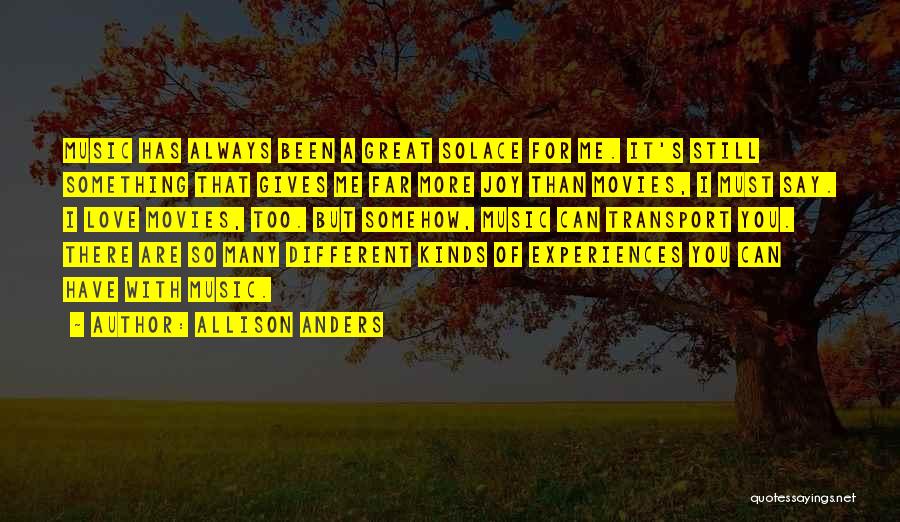 Allison Anders Quotes: Music Has Always Been A Great Solace For Me. It's Still Something That Gives Me Far More Joy Than Movies,