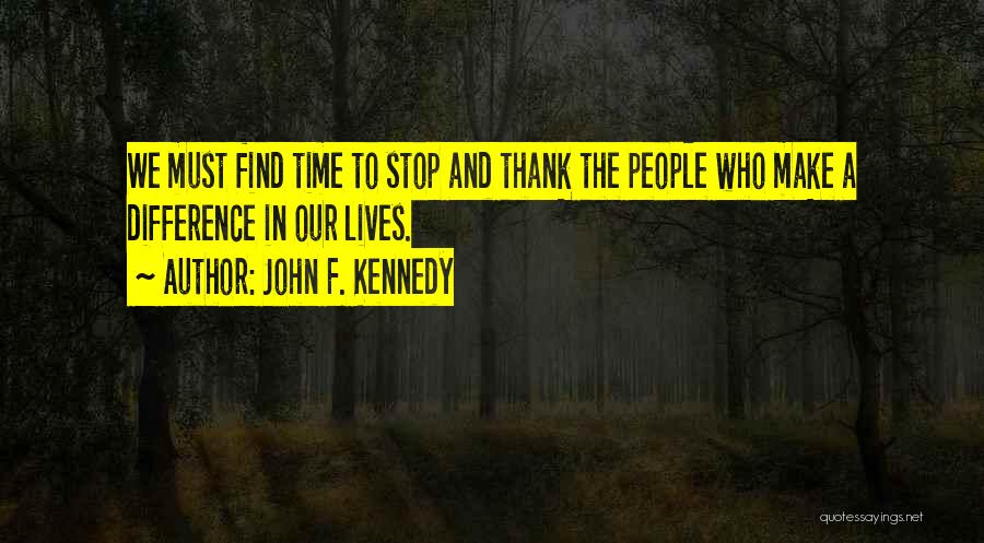 John F. Kennedy Quotes: We Must Find Time To Stop And Thank The People Who Make A Difference In Our Lives.