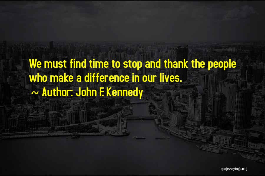 John F. Kennedy Quotes: We Must Find Time To Stop And Thank The People Who Make A Difference In Our Lives.