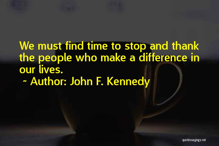 John F. Kennedy Quotes: We Must Find Time To Stop And Thank The People Who Make A Difference In Our Lives.