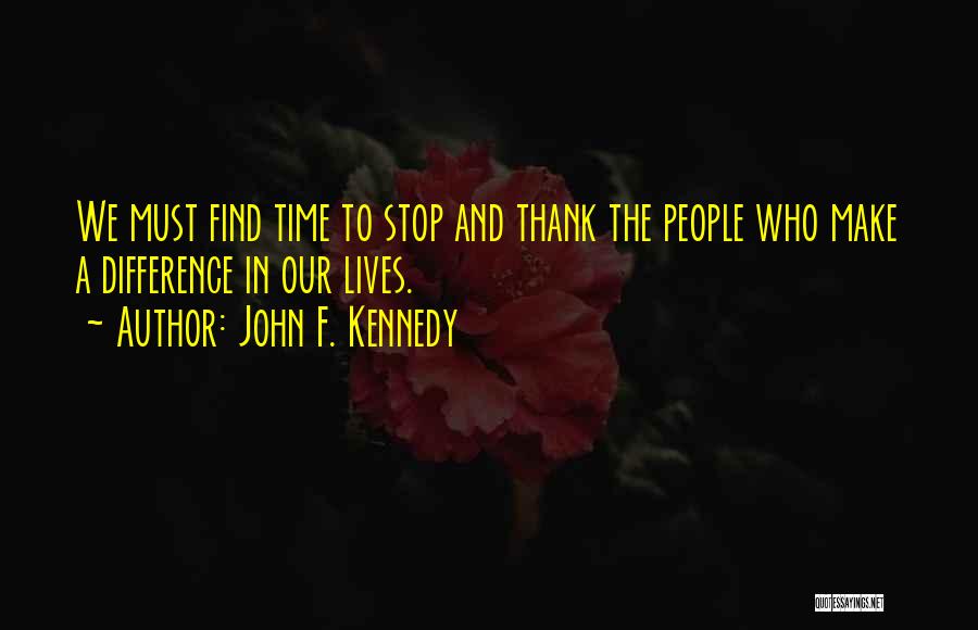 John F. Kennedy Quotes: We Must Find Time To Stop And Thank The People Who Make A Difference In Our Lives.