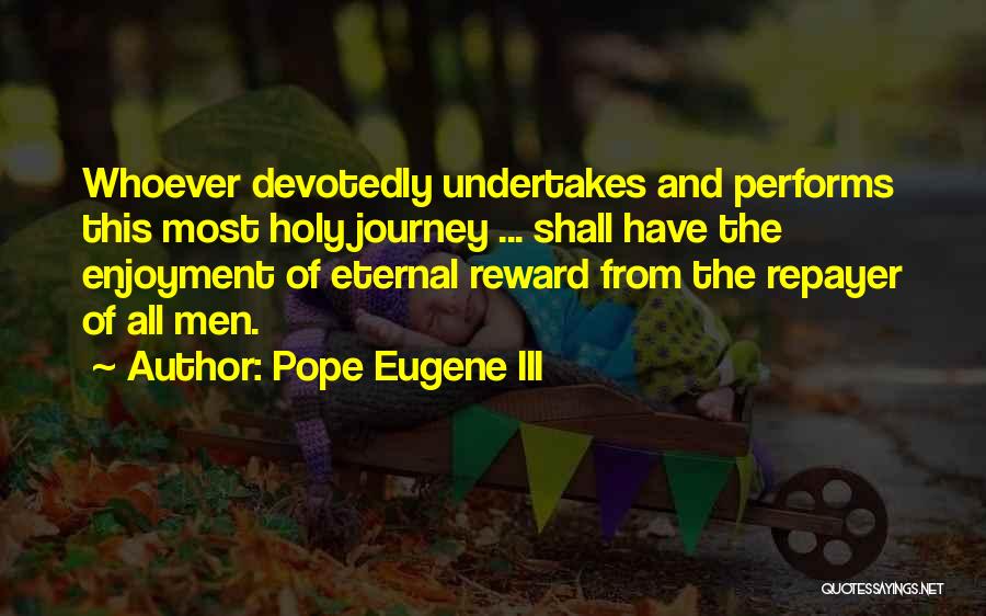 Pope Eugene III Quotes: Whoever Devotedly Undertakes And Performs This Most Holy Journey ... Shall Have The Enjoyment Of Eternal Reward From The Repayer