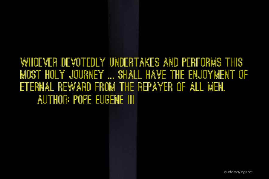 Pope Eugene III Quotes: Whoever Devotedly Undertakes And Performs This Most Holy Journey ... Shall Have The Enjoyment Of Eternal Reward From The Repayer