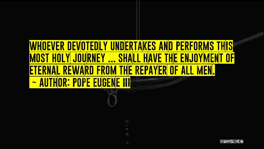 Pope Eugene III Quotes: Whoever Devotedly Undertakes And Performs This Most Holy Journey ... Shall Have The Enjoyment Of Eternal Reward From The Repayer