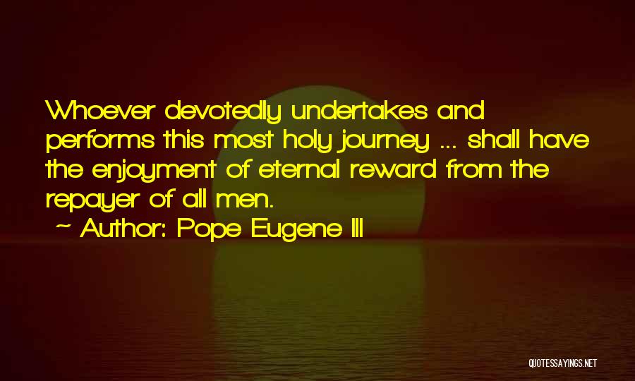 Pope Eugene III Quotes: Whoever Devotedly Undertakes And Performs This Most Holy Journey ... Shall Have The Enjoyment Of Eternal Reward From The Repayer