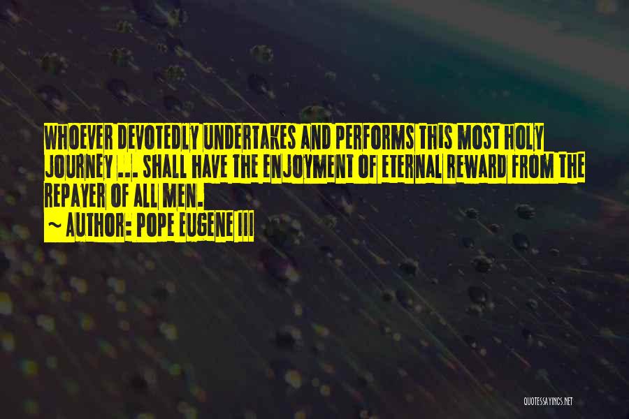 Pope Eugene III Quotes: Whoever Devotedly Undertakes And Performs This Most Holy Journey ... Shall Have The Enjoyment Of Eternal Reward From The Repayer