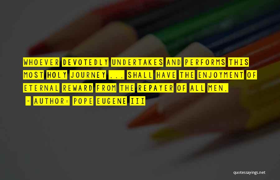 Pope Eugene III Quotes: Whoever Devotedly Undertakes And Performs This Most Holy Journey ... Shall Have The Enjoyment Of Eternal Reward From The Repayer