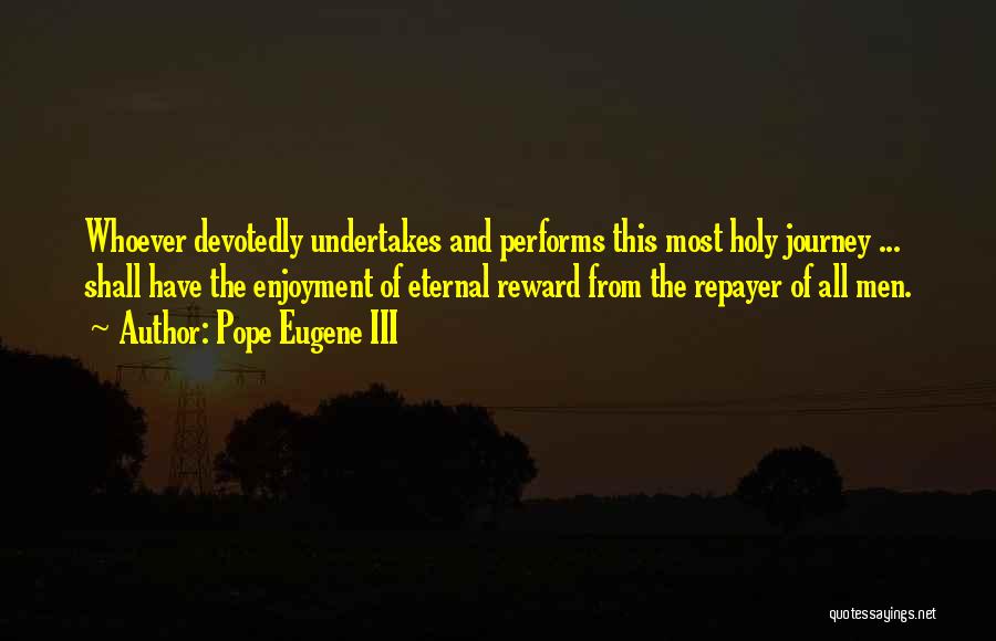 Pope Eugene III Quotes: Whoever Devotedly Undertakes And Performs This Most Holy Journey ... Shall Have The Enjoyment Of Eternal Reward From The Repayer