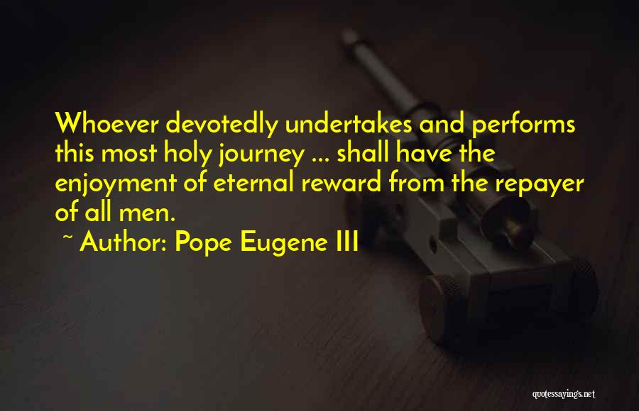 Pope Eugene III Quotes: Whoever Devotedly Undertakes And Performs This Most Holy Journey ... Shall Have The Enjoyment Of Eternal Reward From The Repayer