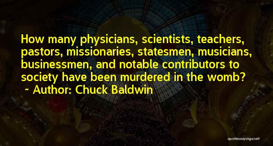 Chuck Baldwin Quotes: How Many Physicians, Scientists, Teachers, Pastors, Missionaries, Statesmen, Musicians, Businessmen, And Notable Contributors To Society Have Been Murdered In The