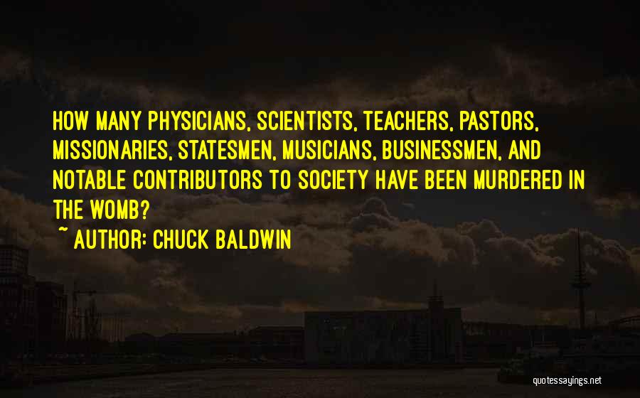 Chuck Baldwin Quotes: How Many Physicians, Scientists, Teachers, Pastors, Missionaries, Statesmen, Musicians, Businessmen, And Notable Contributors To Society Have Been Murdered In The