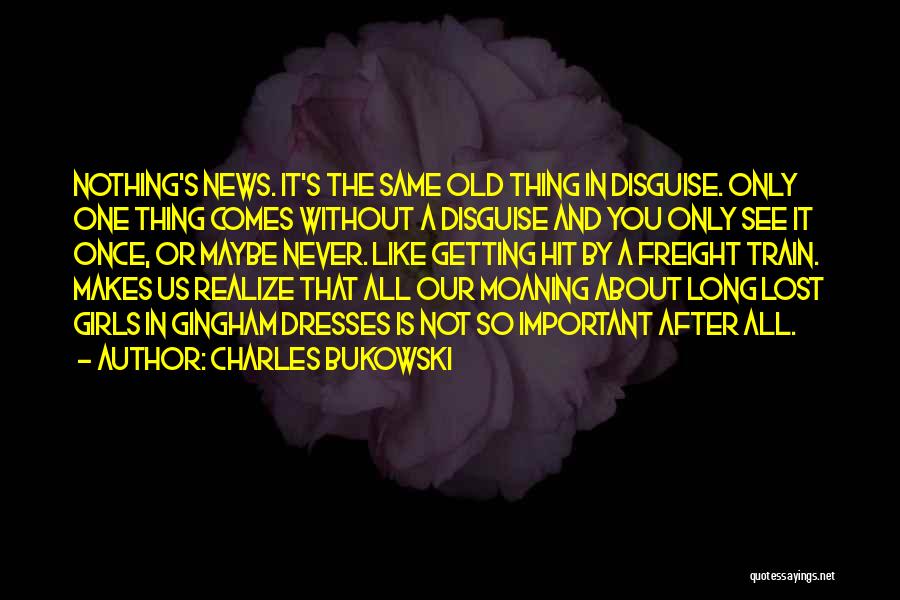 Charles Bukowski Quotes: Nothing's News. It's The Same Old Thing In Disguise. Only One Thing Comes Without A Disguise And You Only See