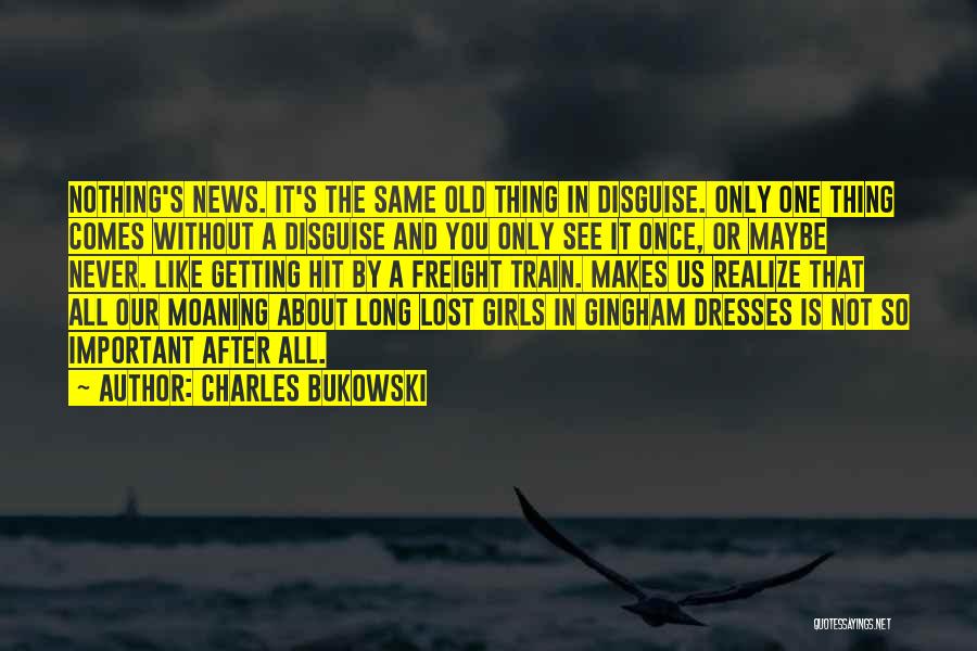 Charles Bukowski Quotes: Nothing's News. It's The Same Old Thing In Disguise. Only One Thing Comes Without A Disguise And You Only See