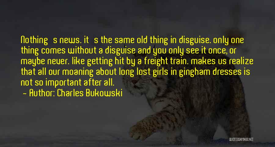 Charles Bukowski Quotes: Nothing's News. It's The Same Old Thing In Disguise. Only One Thing Comes Without A Disguise And You Only See