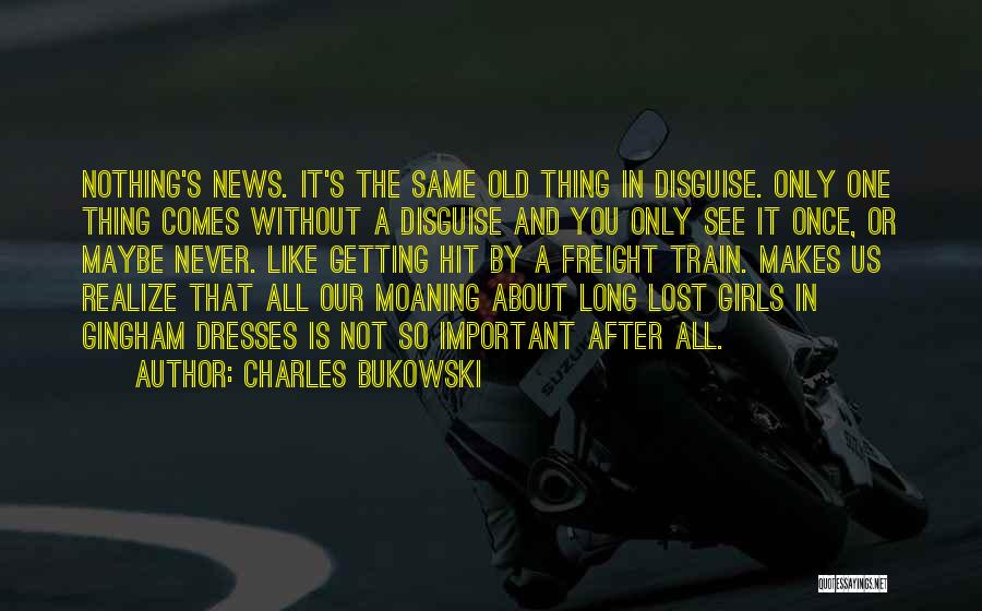 Charles Bukowski Quotes: Nothing's News. It's The Same Old Thing In Disguise. Only One Thing Comes Without A Disguise And You Only See