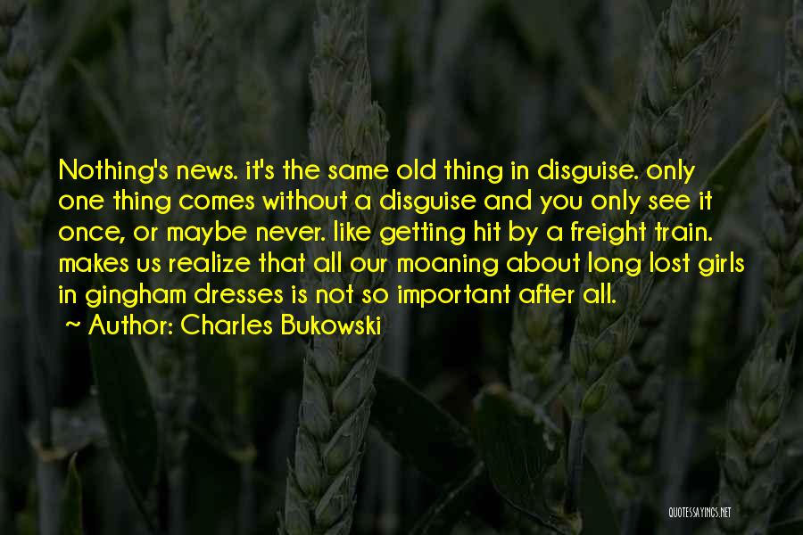 Charles Bukowski Quotes: Nothing's News. It's The Same Old Thing In Disguise. Only One Thing Comes Without A Disguise And You Only See