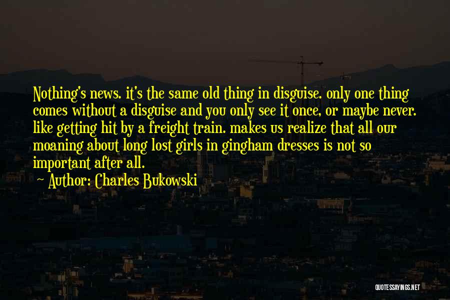 Charles Bukowski Quotes: Nothing's News. It's The Same Old Thing In Disguise. Only One Thing Comes Without A Disguise And You Only See