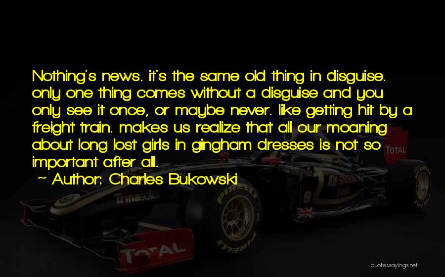 Charles Bukowski Quotes: Nothing's News. It's The Same Old Thing In Disguise. Only One Thing Comes Without A Disguise And You Only See