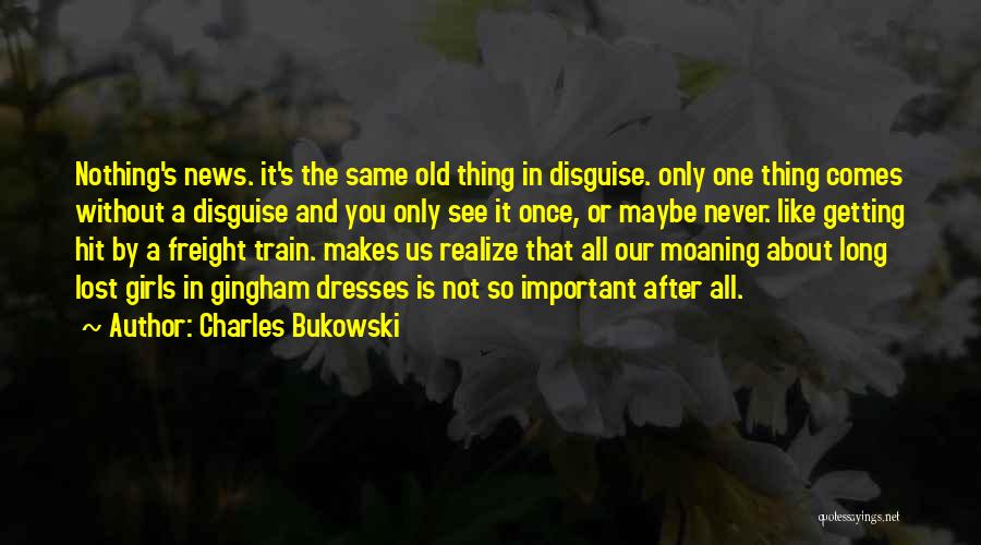 Charles Bukowski Quotes: Nothing's News. It's The Same Old Thing In Disguise. Only One Thing Comes Without A Disguise And You Only See
