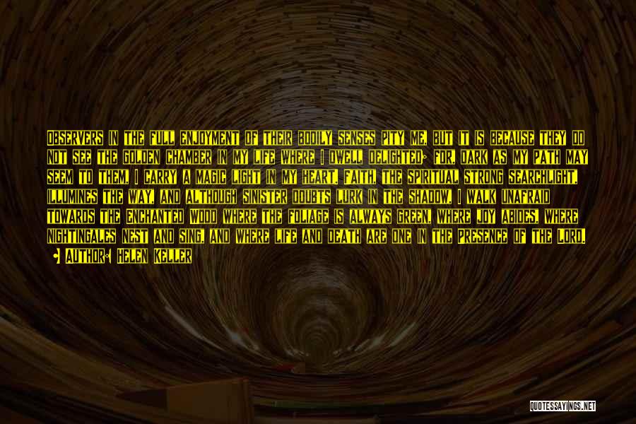 Helen Keller Quotes: Observers In The Full Enjoyment Of Their Bodily Senses Pity Me, But It Is Because They Do Not See The