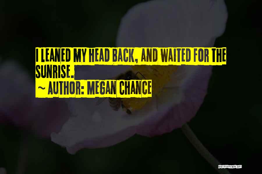 Megan Chance Quotes: I Leaned My Head Back, And Waited For The Sunrise.