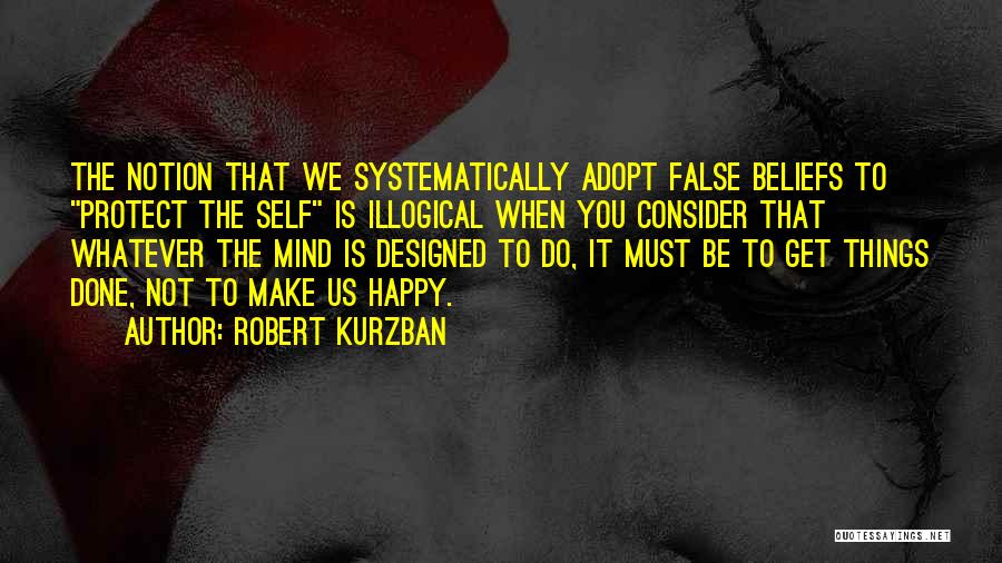 Robert Kurzban Quotes: The Notion That We Systematically Adopt False Beliefs To Protect The Self Is Illogical When You Consider That Whatever The