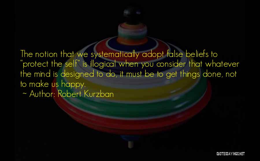 Robert Kurzban Quotes: The Notion That We Systematically Adopt False Beliefs To Protect The Self Is Illogical When You Consider That Whatever The