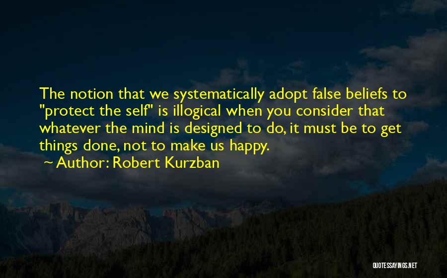 Robert Kurzban Quotes: The Notion That We Systematically Adopt False Beliefs To Protect The Self Is Illogical When You Consider That Whatever The