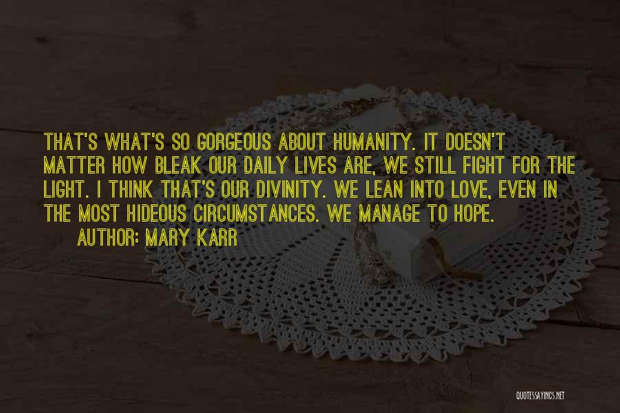 Mary Karr Quotes: That's What's So Gorgeous About Humanity. It Doesn't Matter How Bleak Our Daily Lives Are, We Still Fight For The