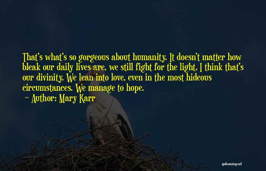 Mary Karr Quotes: That's What's So Gorgeous About Humanity. It Doesn't Matter How Bleak Our Daily Lives Are, We Still Fight For The