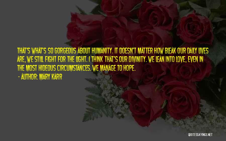 Mary Karr Quotes: That's What's So Gorgeous About Humanity. It Doesn't Matter How Bleak Our Daily Lives Are, We Still Fight For The