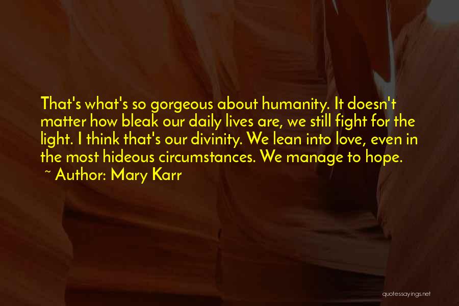 Mary Karr Quotes: That's What's So Gorgeous About Humanity. It Doesn't Matter How Bleak Our Daily Lives Are, We Still Fight For The