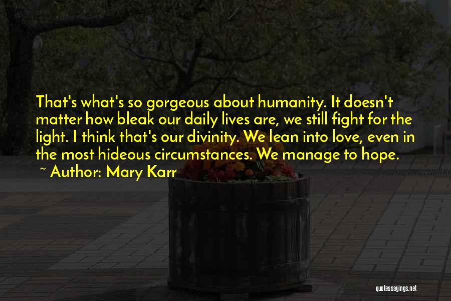 Mary Karr Quotes: That's What's So Gorgeous About Humanity. It Doesn't Matter How Bleak Our Daily Lives Are, We Still Fight For The