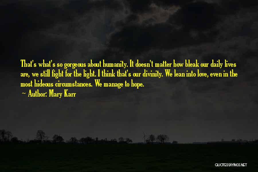 Mary Karr Quotes: That's What's So Gorgeous About Humanity. It Doesn't Matter How Bleak Our Daily Lives Are, We Still Fight For The