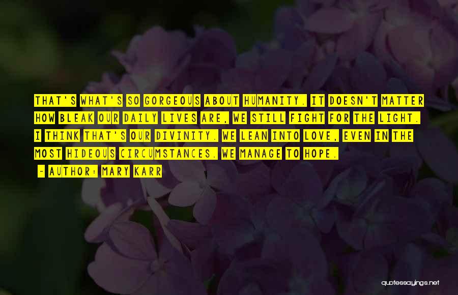 Mary Karr Quotes: That's What's So Gorgeous About Humanity. It Doesn't Matter How Bleak Our Daily Lives Are, We Still Fight For The