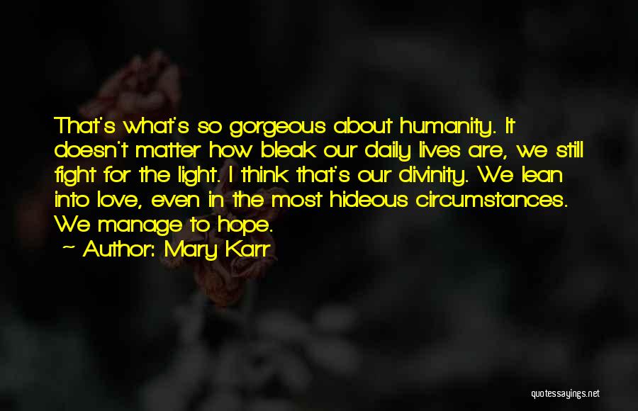 Mary Karr Quotes: That's What's So Gorgeous About Humanity. It Doesn't Matter How Bleak Our Daily Lives Are, We Still Fight For The