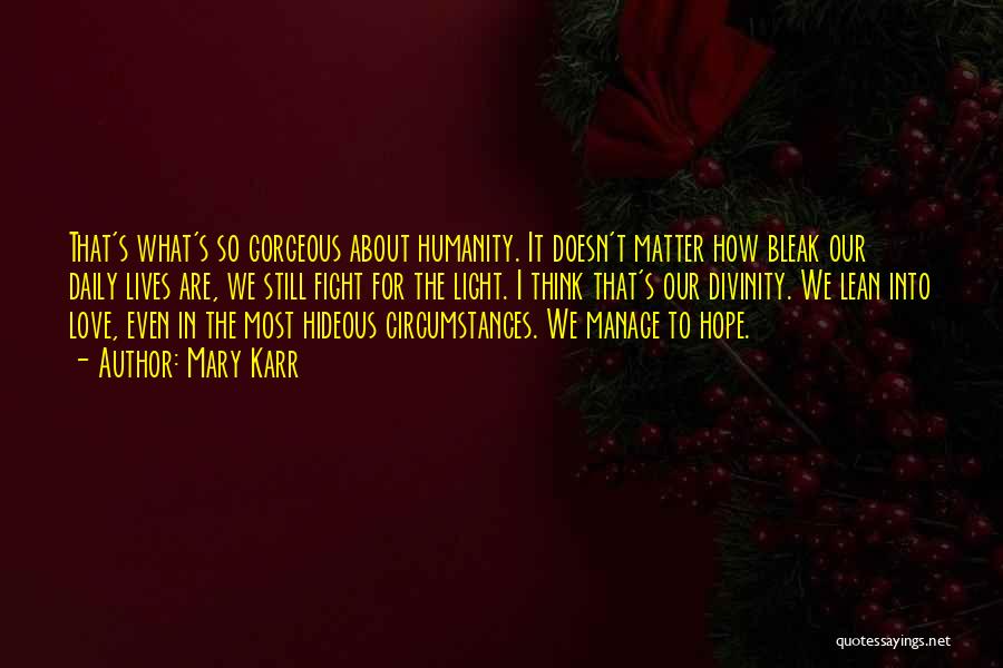 Mary Karr Quotes: That's What's So Gorgeous About Humanity. It Doesn't Matter How Bleak Our Daily Lives Are, We Still Fight For The