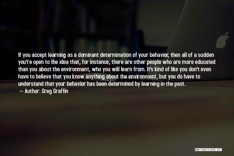Greg Graffin Quotes: If You Accept Learning As A Dominant Determination Of Your Behavior, Then All Of A Sudden You're Open To The