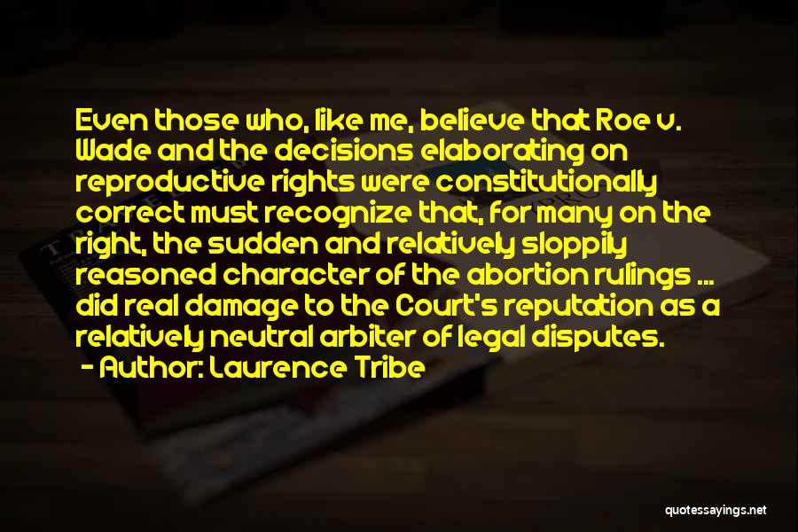 Laurence Tribe Quotes: Even Those Who, Like Me, Believe That Roe V. Wade And The Decisions Elaborating On Reproductive Rights Were Constitutionally Correct
