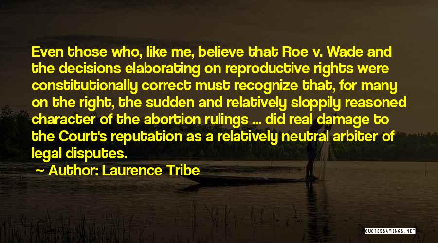 Laurence Tribe Quotes: Even Those Who, Like Me, Believe That Roe V. Wade And The Decisions Elaborating On Reproductive Rights Were Constitutionally Correct