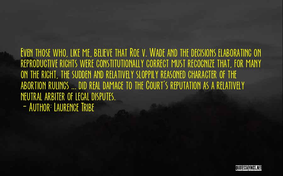 Laurence Tribe Quotes: Even Those Who, Like Me, Believe That Roe V. Wade And The Decisions Elaborating On Reproductive Rights Were Constitutionally Correct