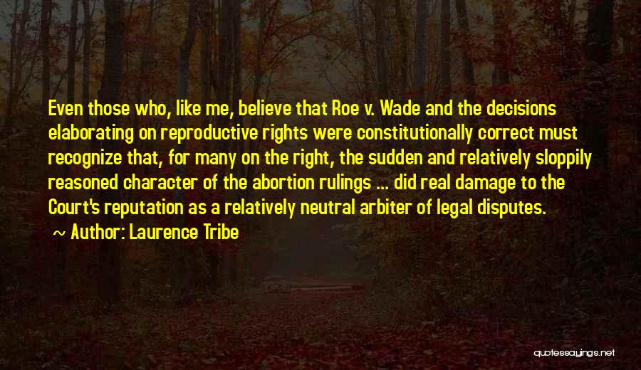 Laurence Tribe Quotes: Even Those Who, Like Me, Believe That Roe V. Wade And The Decisions Elaborating On Reproductive Rights Were Constitutionally Correct