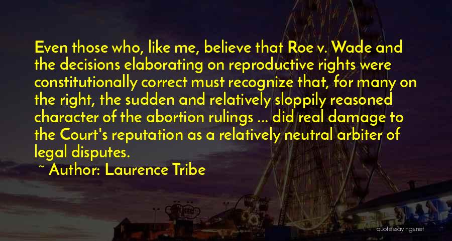 Laurence Tribe Quotes: Even Those Who, Like Me, Believe That Roe V. Wade And The Decisions Elaborating On Reproductive Rights Were Constitutionally Correct