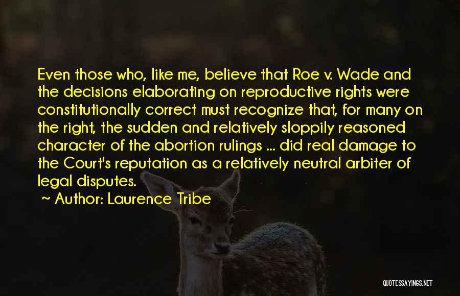 Laurence Tribe Quotes: Even Those Who, Like Me, Believe That Roe V. Wade And The Decisions Elaborating On Reproductive Rights Were Constitutionally Correct