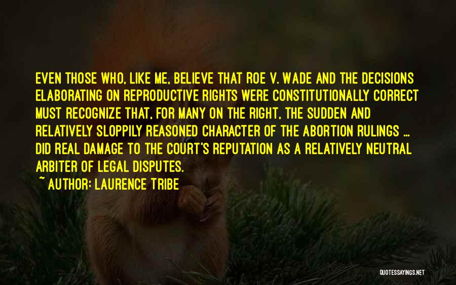 Laurence Tribe Quotes: Even Those Who, Like Me, Believe That Roe V. Wade And The Decisions Elaborating On Reproductive Rights Were Constitutionally Correct